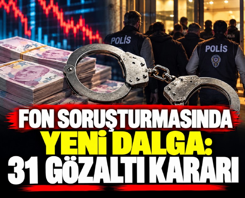 Fon soruşturmasında yeni dalga: 31 gözaltı kararı