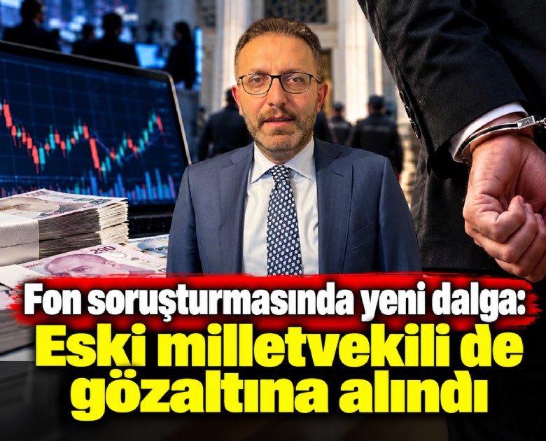 Fon soruşturmasında yeni dalga: Eski milletvekili de gözaltına alındı