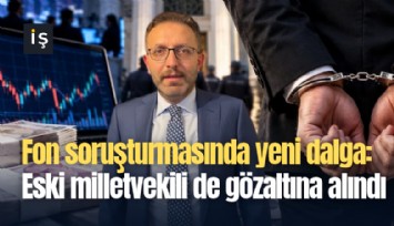 Fon soruşturmasında yeni dalga: Eski milletvekili de gözaltına alındı