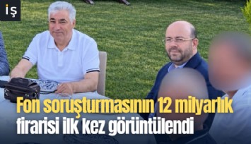 Fon soruşturmasının 12 milyarlık firarisi ilk kez görüntülendi