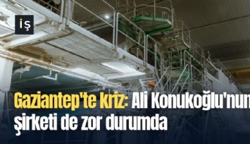 Gaziantep'te kriz: Ali Konukoğlu'nun şirketi de zor durumda