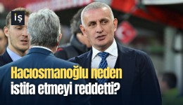 Hacıosmanoğlu neden istifa etmeyi reddetti?