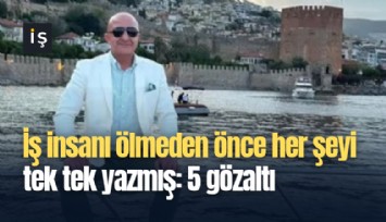 İş insanı ölmeden önce her şeyi tek tek yazmış: 5 gözaltı