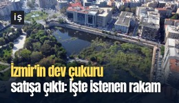 İzmir'in dev çukuru satışa çıktı: İşte istenen rakam