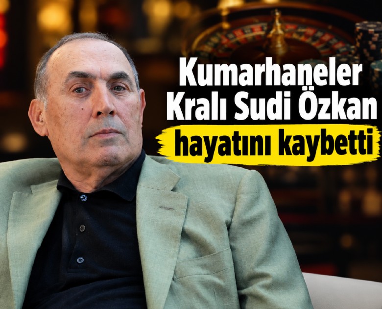 Kumarhaneler Kralı Sudi Özkan hayatını kaybetti