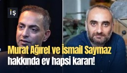 Murat Ağırel ve İsmail Saymaz hakkında ev hapsi kararı!