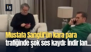 Mustafa Sarıgül'ün kara para trafiğinde şok ses kaydı: İndir lan...