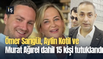 Ömer Sarıgül, Aylin Kotil ve Murat Ağırel dahil 15 kişi tutuklandı
