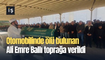 Otomobilinde ölü bulunan Ali Emre Ballı toprağa verildi