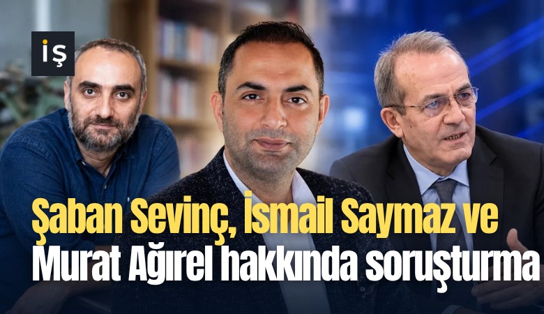 Şaban Sevinç, İsmail Saymaz ve Murat Ağırel hakkında soruşturma başlatıldı