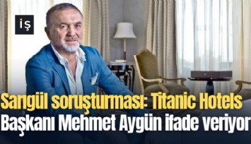 Sarıgül soruşturması: Titanic Hotels Başkanı Mehmet Aygün ifade veriyor