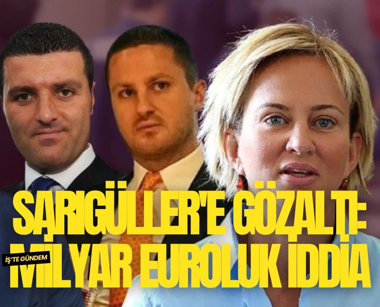 Sarıgüller'e gözaltı: 1 milyar euroluk iddia
