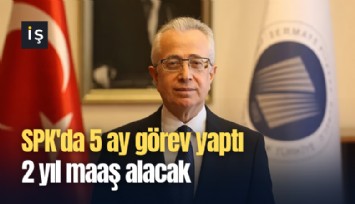 SPK'da 5 ay görev yaptı 2 yıl maaş alacak