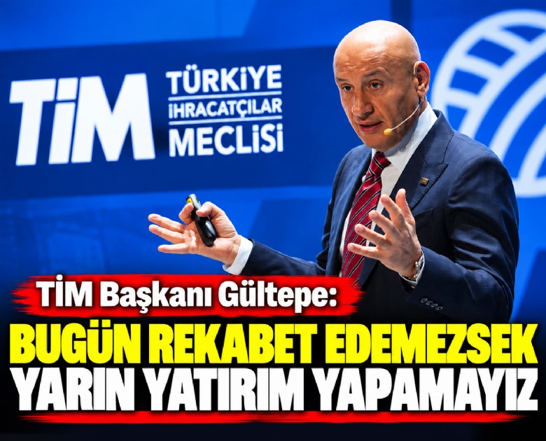 TİM Başkanı Gültepe: Bugün rekabet edemezsek yarın yatırım yapamayız