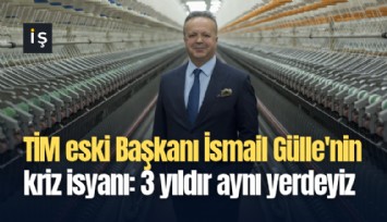 TİM eski Başkanı İsmail Gülle'nin kriz isyanı: 3 yıldır aynı yerdeyiz