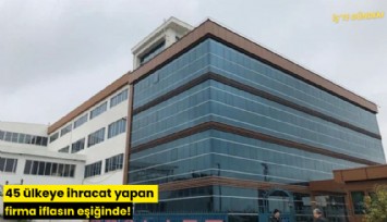 45 ülkeye ihracat yapan firma iflasın eşiğinde!