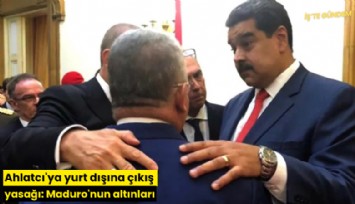 Ahlatcı'ya yurt dışına çıkış yasağı: Maduro'nun altınları