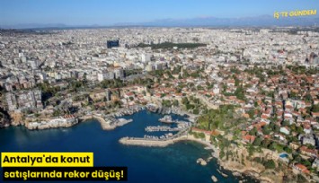 Antalya'da konut satışlarında rekor düşüş!