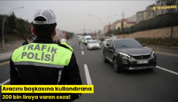 Aracını başkasına kullandırana 200 bin liraya varan ceza!