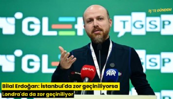 Bilal Erdoğan: İstanbul'da zor geçiniliyorsa Londra'da da zor geçiniliyor