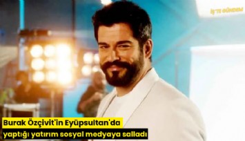 Burak Özçivit'in Eyüpsultan'da yaptığı yatırım sosyal medyayı salladı
