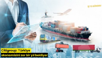 Citigroup: Türkiye ekonomisini zor bir yıl bekliyor