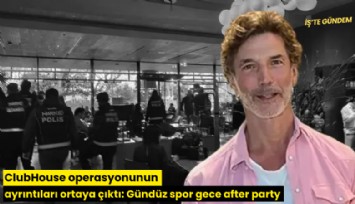ClubHouse operasyonunun ayrıntıları ortaya çıktı: Gündüz spor gece after party