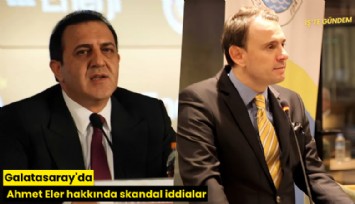 Galatasaray'da Ahmet Eler hakkında skandal iddialar