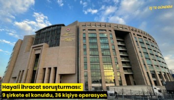 Hayali ihracat soruşturması: 9 şirkete el konuldu, 36 kişiye operasyon