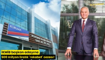 İKMİB başkan adayına 500 milyon liralık 'rekabet' cezası!
