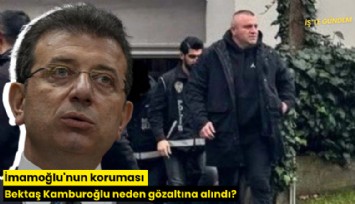 İmamoğlu'nun koruması Bektaş Kamburoğlu neden gözaltına alındı?