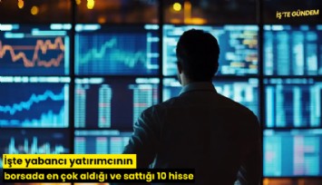 İşte yabancı yatırımcının borsada en çok aldığı ve sattığı 10 hisse
