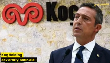 Koç Holding dev araziyi satın aldı!