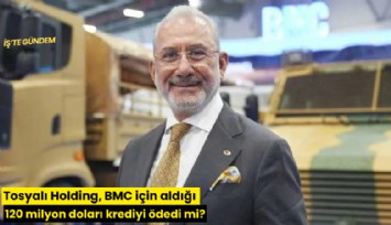 Tosyalı Holding, BMC için aldığı 120 milyon doları krediyi ödedi mi?