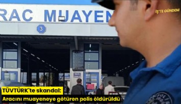 TÜVTÜRK'te skandal: Aracını muayeneye götüren polis öldürüldü