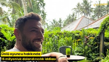 Ünlü oyuncu hakkında 15 milyonluk dolandırıcılık iddiası