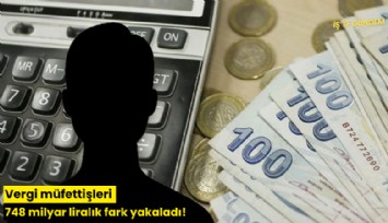 Vergi müfettişleri 748 milyar liralık fark yakaladı!