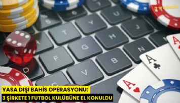 Yasa dışı bahis operasyonu: 3 şirkete 1 futbol kulübüne el konuldu