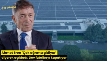 Ahmet Eren 'Çok ağrıma gidiyor' diyerek açıkladı: Dev fabrikayı kapatıyor