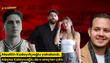 Alaattin Kadayıfçıoğlu yakalandı, Aleyna Kalaycıoğlu da o araçtan çıktı
