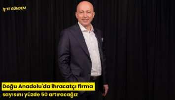 Doğu Anadolu'da ihracatçı firma sayısını yüzde 50 artıracağız