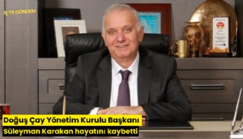 Doğuş Çay Yönetim Kurulu Başkanı Süleyman Karakan hayatını kaybetti