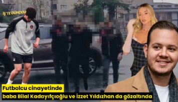 Futbolcu cinayetinde baba Bilal Kadayıfçıoğlu ve İzzet Yıldızhan da gözaltında