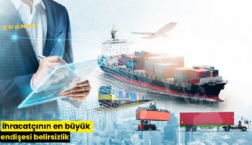 İhracatçının en büyük endişesi belirsizlik