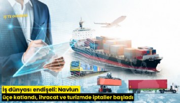 İş dünyası endişeli: Navlun üçe katlandı, ihracat ve turizmde iptaller başladı