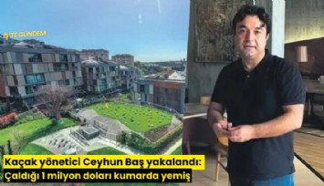 Kaçak yönetici Ceyhun Baş yakalandı: Çaldığı 1 milyon doları kumarda yemiş