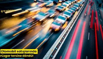Otomobil satışlarında rüzgar tersine döndü!