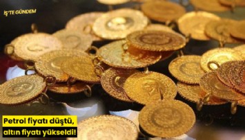 Petrol fiyatı düştü, altın fiyatı yükseldi!