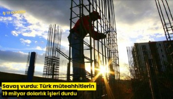 Savaş vurdu: Türk müteahhitlerin 19 milyar dolarlık işleri durdu