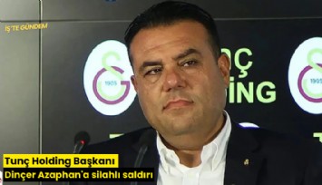 Tunç Holding Başkanı Dinçer Azaphan'a silahlı saldırı